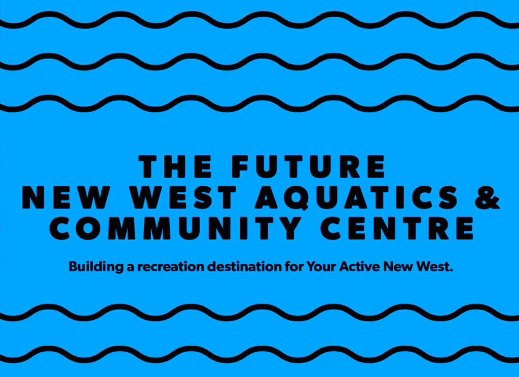 A blue graphic with wavy lines that says "The Future New West Aquatic Community Centre, Building a recreation destination for Your Active New West."